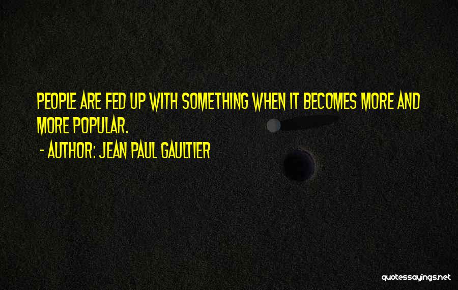 Jean Paul Gaultier Quotes: People Are Fed Up With Something When It Becomes More And More Popular.