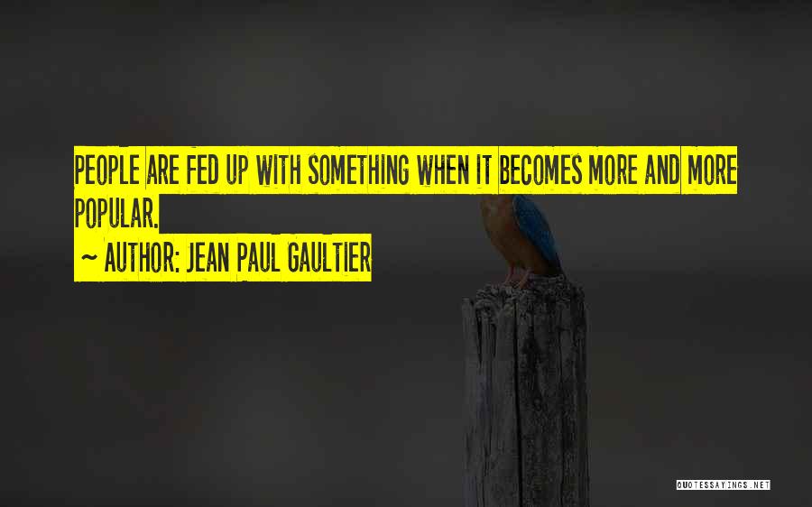 Jean Paul Gaultier Quotes: People Are Fed Up With Something When It Becomes More And More Popular.