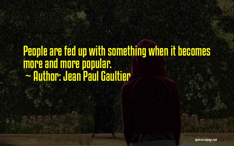 Jean Paul Gaultier Quotes: People Are Fed Up With Something When It Becomes More And More Popular.