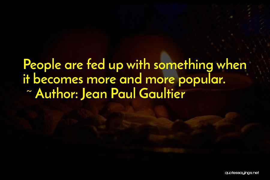 Jean Paul Gaultier Quotes: People Are Fed Up With Something When It Becomes More And More Popular.