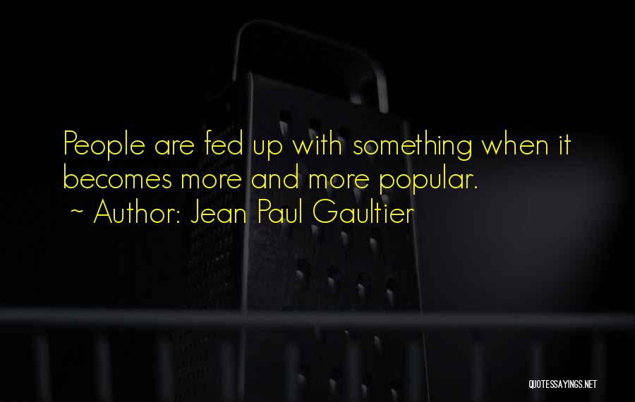 Jean Paul Gaultier Quotes: People Are Fed Up With Something When It Becomes More And More Popular.