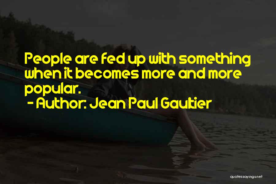 Jean Paul Gaultier Quotes: People Are Fed Up With Something When It Becomes More And More Popular.