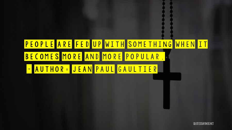 Jean Paul Gaultier Quotes: People Are Fed Up With Something When It Becomes More And More Popular.