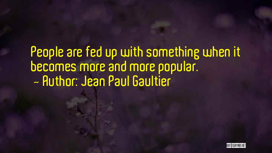 Jean Paul Gaultier Quotes: People Are Fed Up With Something When It Becomes More And More Popular.