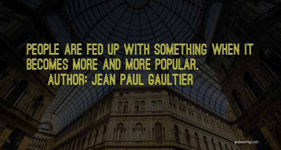 Jean Paul Gaultier Quotes: People Are Fed Up With Something When It Becomes More And More Popular.