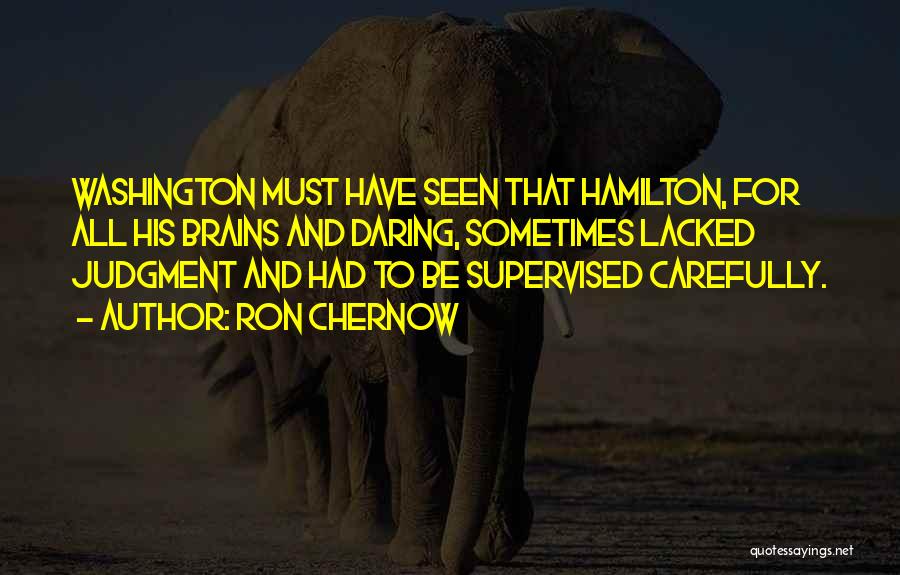 Ron Chernow Quotes: Washington Must Have Seen That Hamilton, For All His Brains And Daring, Sometimes Lacked Judgment And Had To Be Supervised