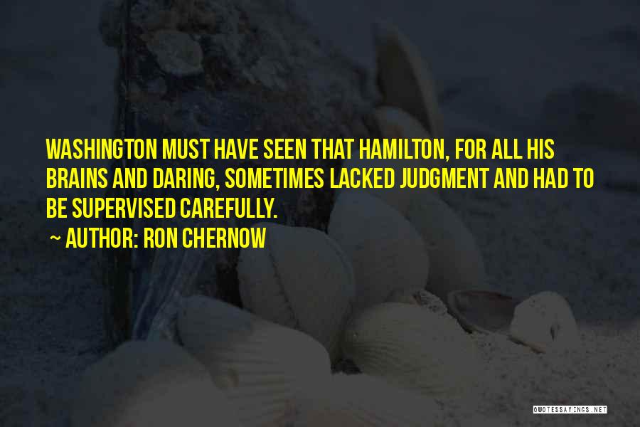 Ron Chernow Quotes: Washington Must Have Seen That Hamilton, For All His Brains And Daring, Sometimes Lacked Judgment And Had To Be Supervised