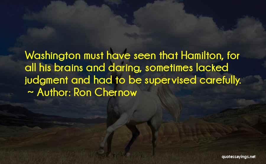 Ron Chernow Quotes: Washington Must Have Seen That Hamilton, For All His Brains And Daring, Sometimes Lacked Judgment And Had To Be Supervised