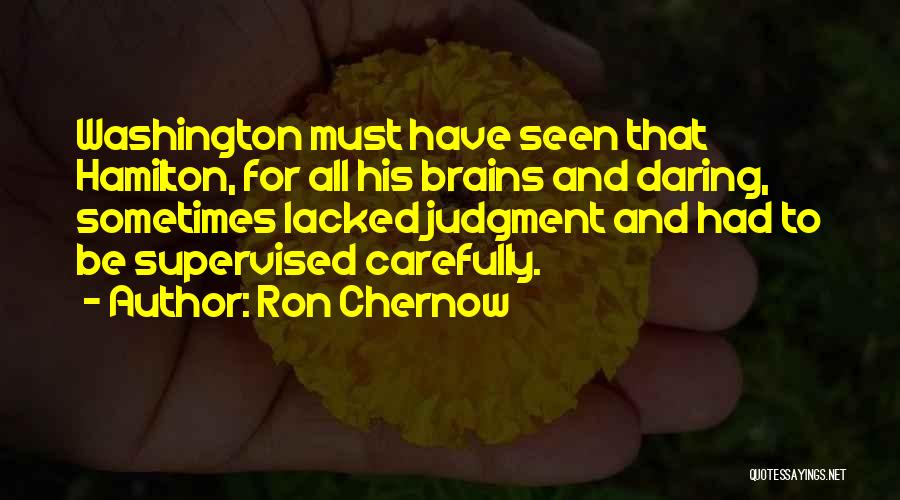 Ron Chernow Quotes: Washington Must Have Seen That Hamilton, For All His Brains And Daring, Sometimes Lacked Judgment And Had To Be Supervised