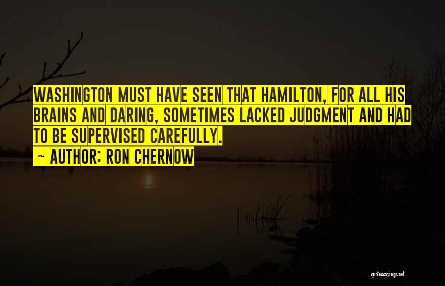 Ron Chernow Quotes: Washington Must Have Seen That Hamilton, For All His Brains And Daring, Sometimes Lacked Judgment And Had To Be Supervised