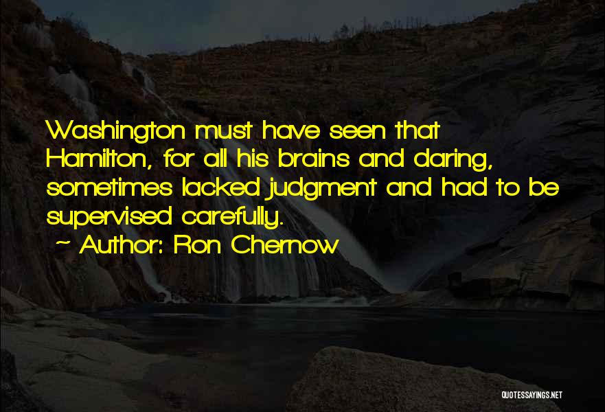 Ron Chernow Quotes: Washington Must Have Seen That Hamilton, For All His Brains And Daring, Sometimes Lacked Judgment And Had To Be Supervised