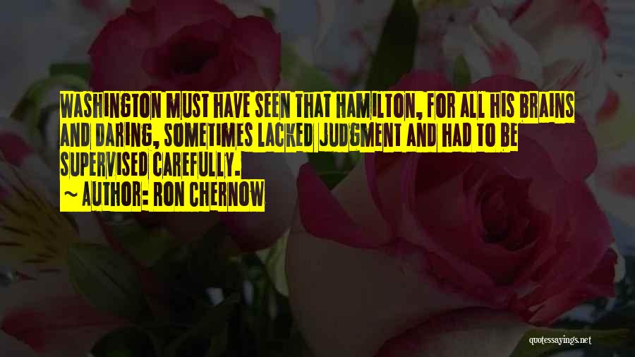 Ron Chernow Quotes: Washington Must Have Seen That Hamilton, For All His Brains And Daring, Sometimes Lacked Judgment And Had To Be Supervised