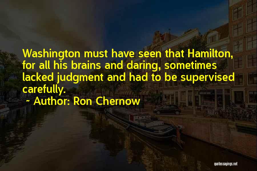 Ron Chernow Quotes: Washington Must Have Seen That Hamilton, For All His Brains And Daring, Sometimes Lacked Judgment And Had To Be Supervised