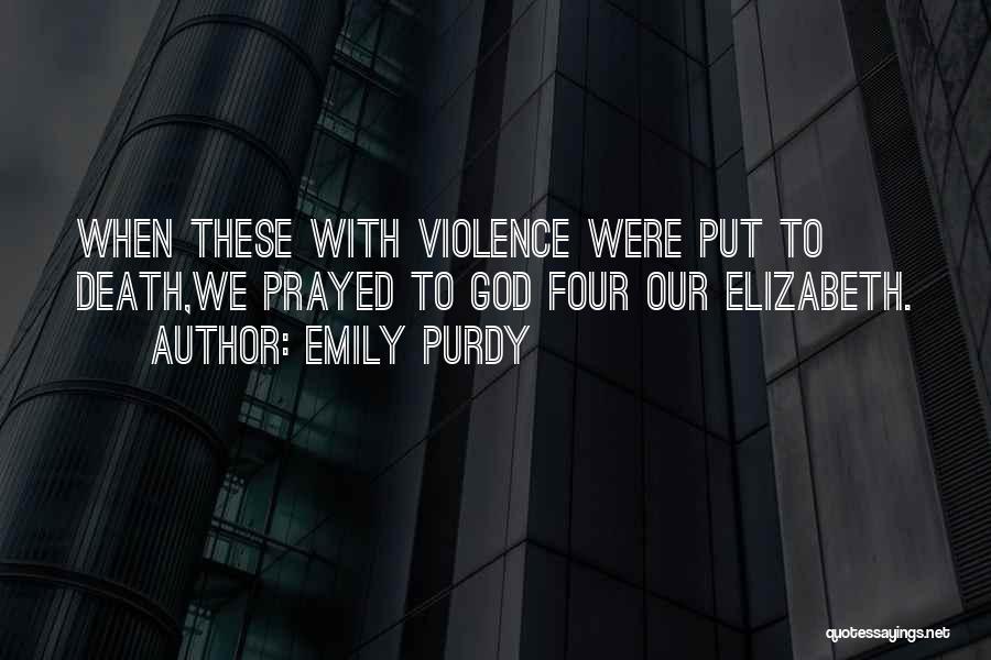 Emily Purdy Quotes: When These With Violence Were Put To Death,we Prayed To God Four Our Elizabeth.