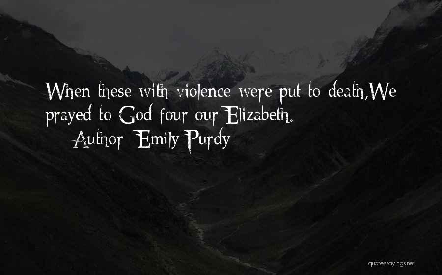 Emily Purdy Quotes: When These With Violence Were Put To Death,we Prayed To God Four Our Elizabeth.