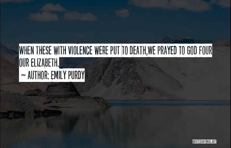 Emily Purdy Quotes: When These With Violence Were Put To Death,we Prayed To God Four Our Elizabeth.