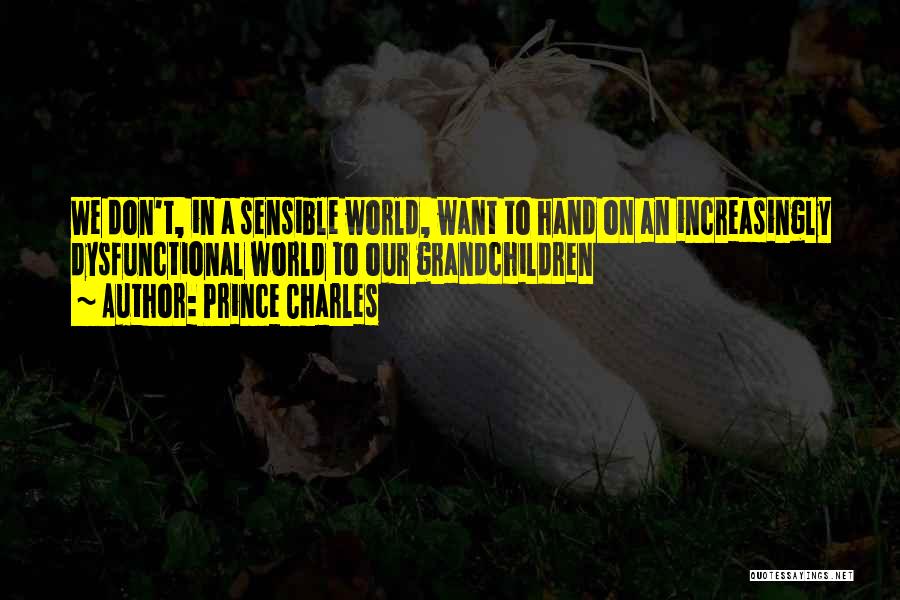 Prince Charles Quotes: We Don't, In A Sensible World, Want To Hand On An Increasingly Dysfunctional World To Our Grandchildren