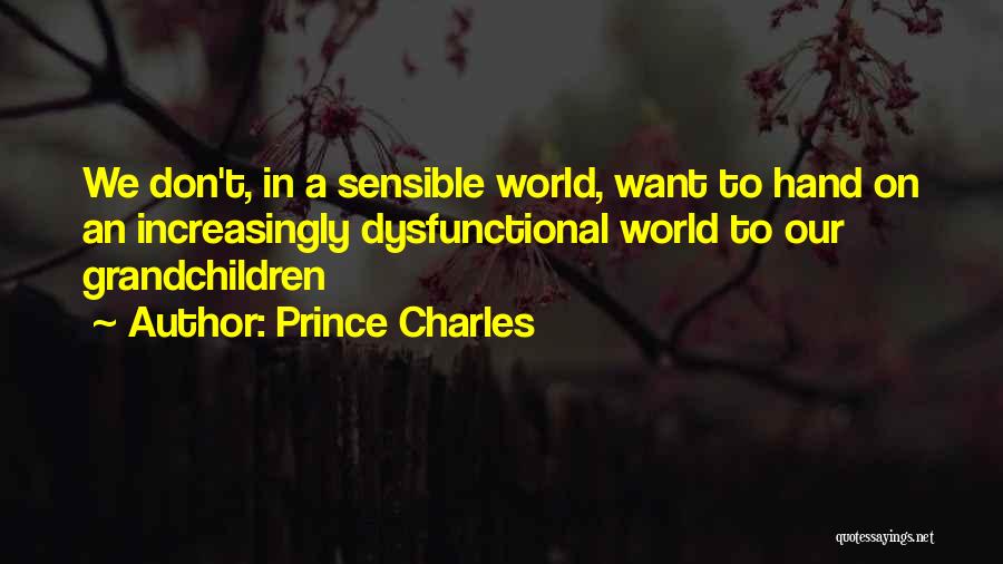 Prince Charles Quotes: We Don't, In A Sensible World, Want To Hand On An Increasingly Dysfunctional World To Our Grandchildren