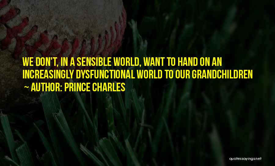 Prince Charles Quotes: We Don't, In A Sensible World, Want To Hand On An Increasingly Dysfunctional World To Our Grandchildren