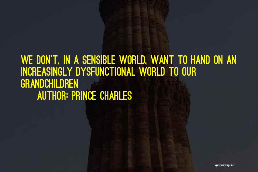 Prince Charles Quotes: We Don't, In A Sensible World, Want To Hand On An Increasingly Dysfunctional World To Our Grandchildren