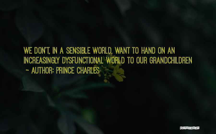 Prince Charles Quotes: We Don't, In A Sensible World, Want To Hand On An Increasingly Dysfunctional World To Our Grandchildren