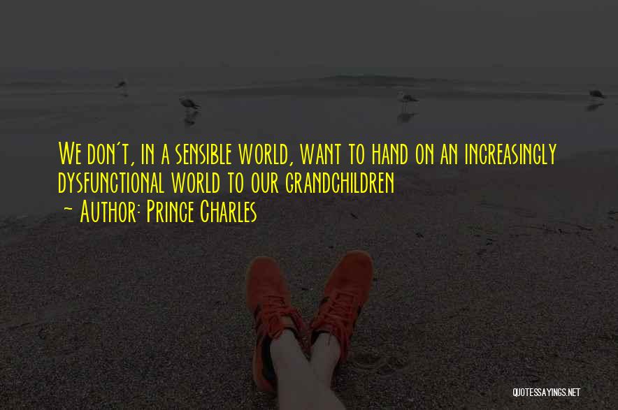 Prince Charles Quotes: We Don't, In A Sensible World, Want To Hand On An Increasingly Dysfunctional World To Our Grandchildren
