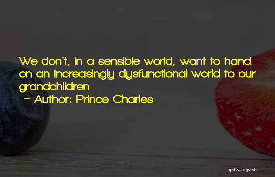 Prince Charles Quotes: We Don't, In A Sensible World, Want To Hand On An Increasingly Dysfunctional World To Our Grandchildren