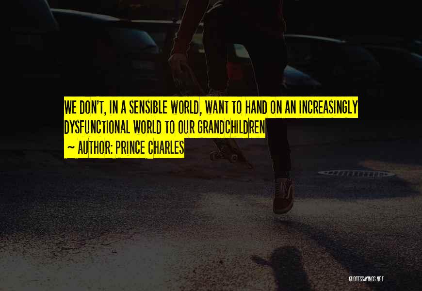 Prince Charles Quotes: We Don't, In A Sensible World, Want To Hand On An Increasingly Dysfunctional World To Our Grandchildren