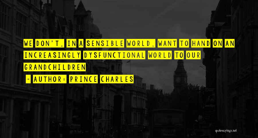 Prince Charles Quotes: We Don't, In A Sensible World, Want To Hand On An Increasingly Dysfunctional World To Our Grandchildren