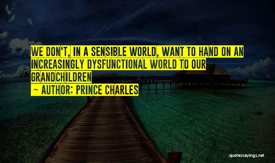 Prince Charles Quotes: We Don't, In A Sensible World, Want To Hand On An Increasingly Dysfunctional World To Our Grandchildren