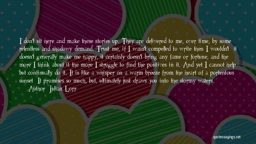 Julian Lorr Quotes: I Don't Sit Here And Make These Stories Up. They Are Delivered To Me, Over Time, By Some Relentless And