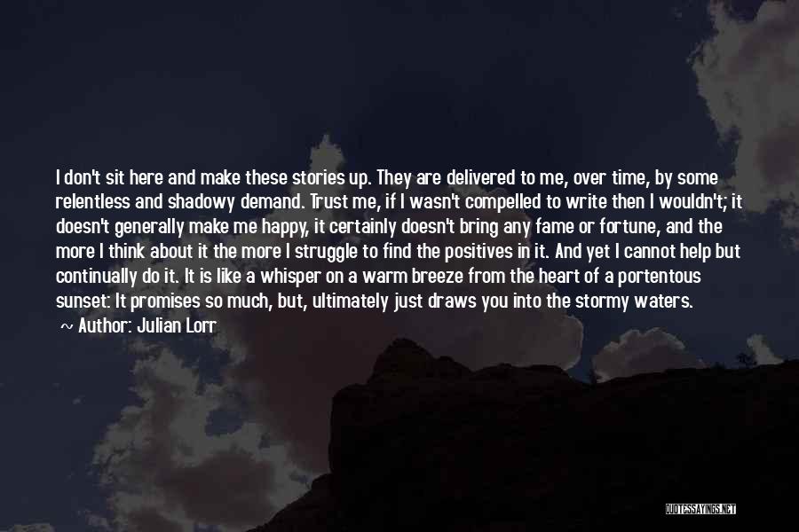 Julian Lorr Quotes: I Don't Sit Here And Make These Stories Up. They Are Delivered To Me, Over Time, By Some Relentless And