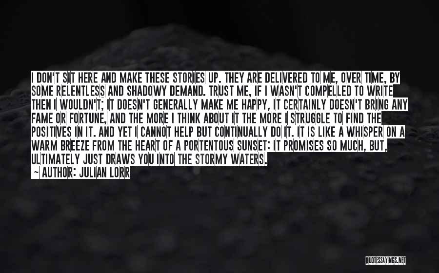 Julian Lorr Quotes: I Don't Sit Here And Make These Stories Up. They Are Delivered To Me, Over Time, By Some Relentless And