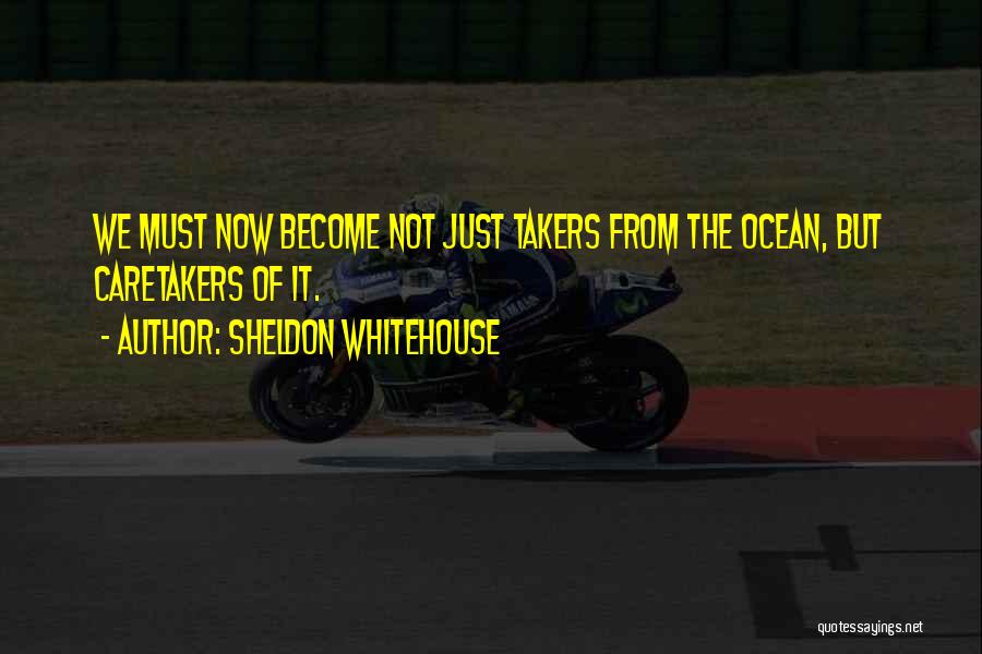 Sheldon Whitehouse Quotes: We Must Now Become Not Just Takers From The Ocean, But Caretakers Of It.