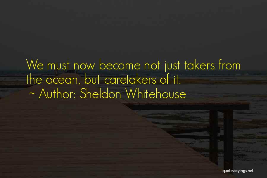 Sheldon Whitehouse Quotes: We Must Now Become Not Just Takers From The Ocean, But Caretakers Of It.