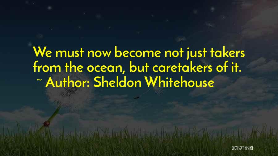 Sheldon Whitehouse Quotes: We Must Now Become Not Just Takers From The Ocean, But Caretakers Of It.