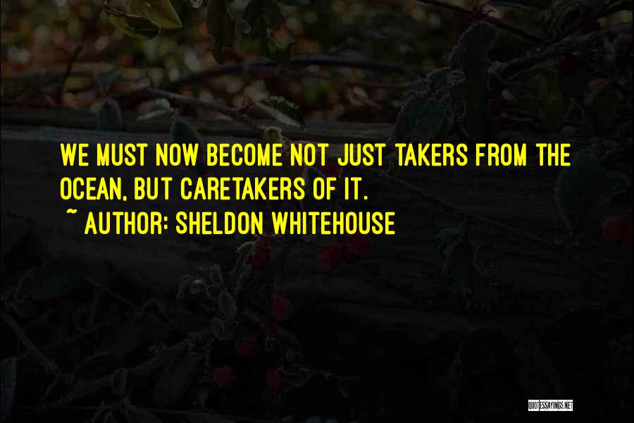 Sheldon Whitehouse Quotes: We Must Now Become Not Just Takers From The Ocean, But Caretakers Of It.