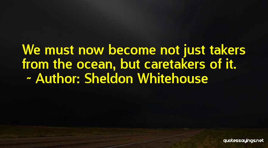 Sheldon Whitehouse Quotes: We Must Now Become Not Just Takers From The Ocean, But Caretakers Of It.
