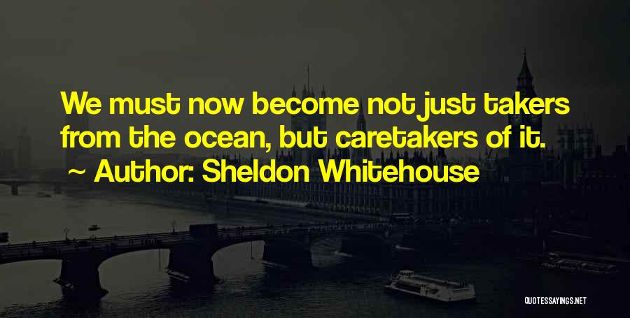 Sheldon Whitehouse Quotes: We Must Now Become Not Just Takers From The Ocean, But Caretakers Of It.