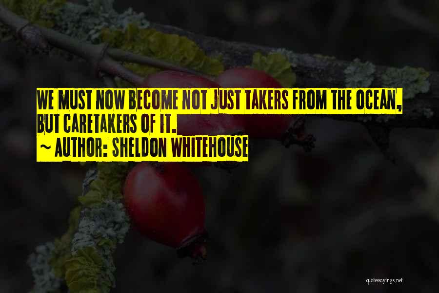 Sheldon Whitehouse Quotes: We Must Now Become Not Just Takers From The Ocean, But Caretakers Of It.