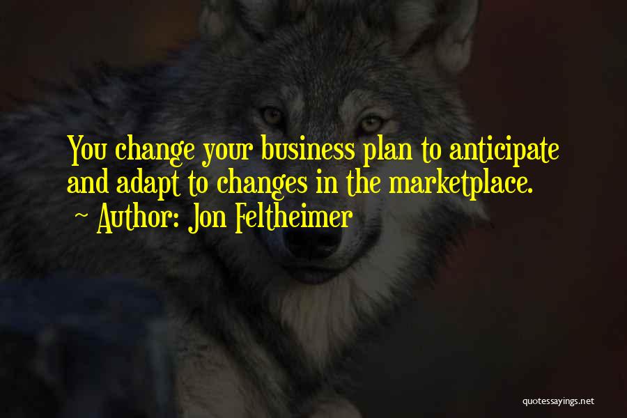 Jon Feltheimer Quotes: You Change Your Business Plan To Anticipate And Adapt To Changes In The Marketplace.