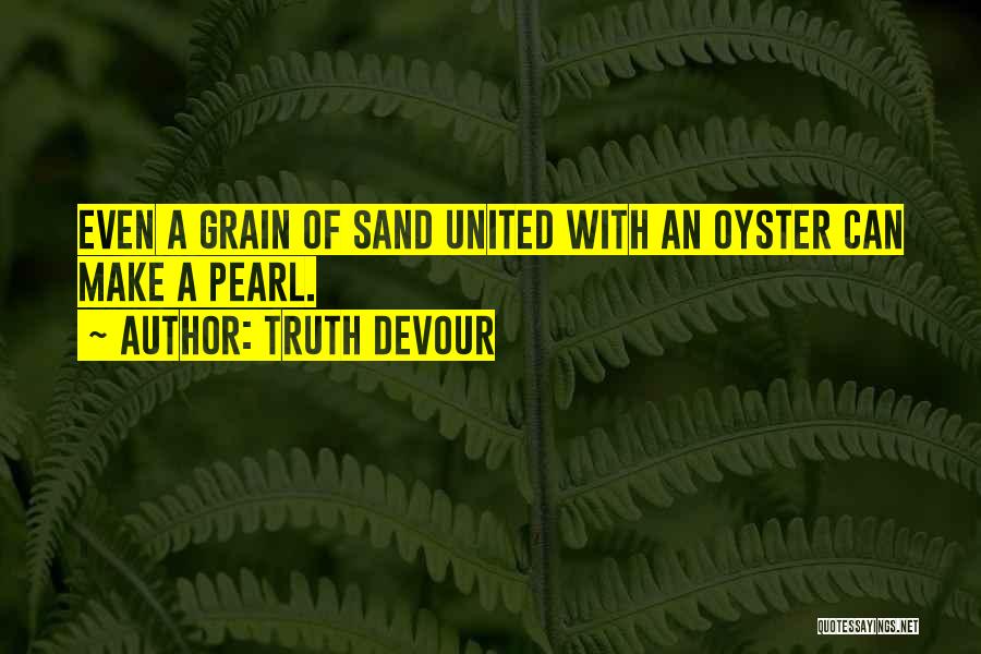 Truth Devour Quotes: Even A Grain Of Sand United With An Oyster Can Make A Pearl.