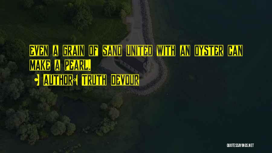 Truth Devour Quotes: Even A Grain Of Sand United With An Oyster Can Make A Pearl.