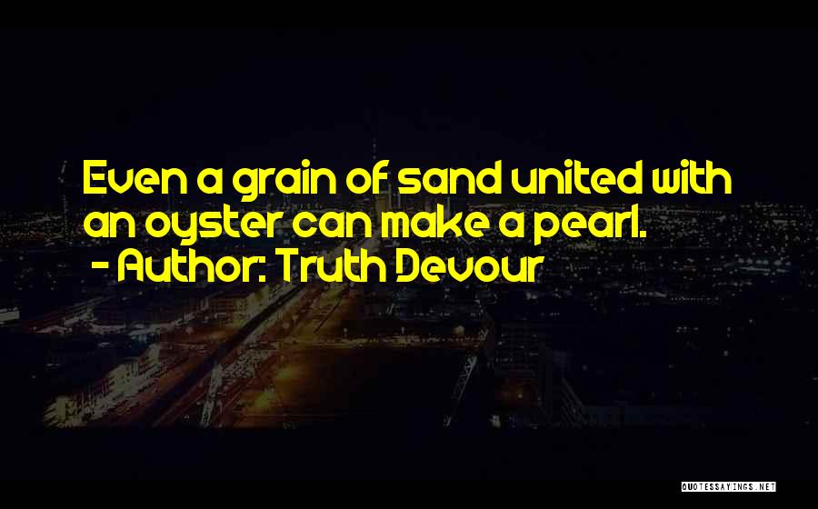 Truth Devour Quotes: Even A Grain Of Sand United With An Oyster Can Make A Pearl.