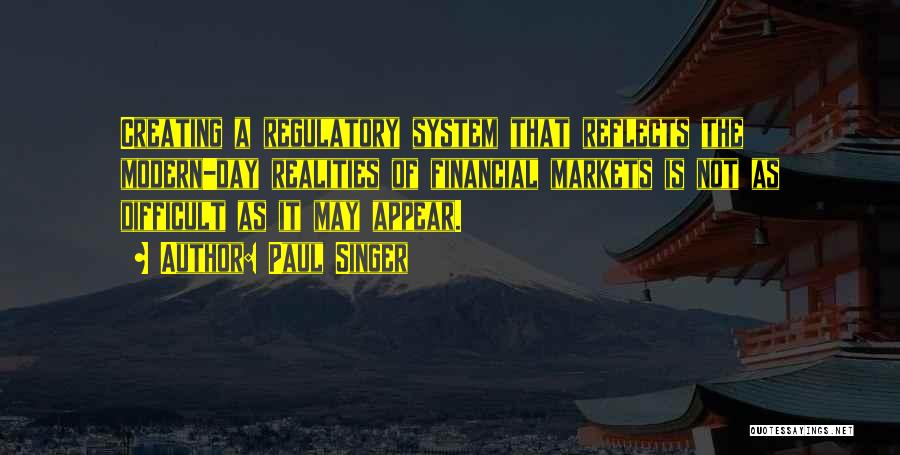 Paul Singer Quotes: Creating A Regulatory System That Reflects The Modern-day Realities Of Financial Markets Is Not As Difficult As It May Appear.