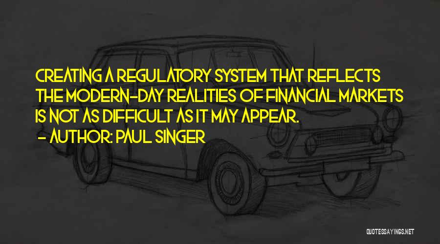 Paul Singer Quotes: Creating A Regulatory System That Reflects The Modern-day Realities Of Financial Markets Is Not As Difficult As It May Appear.