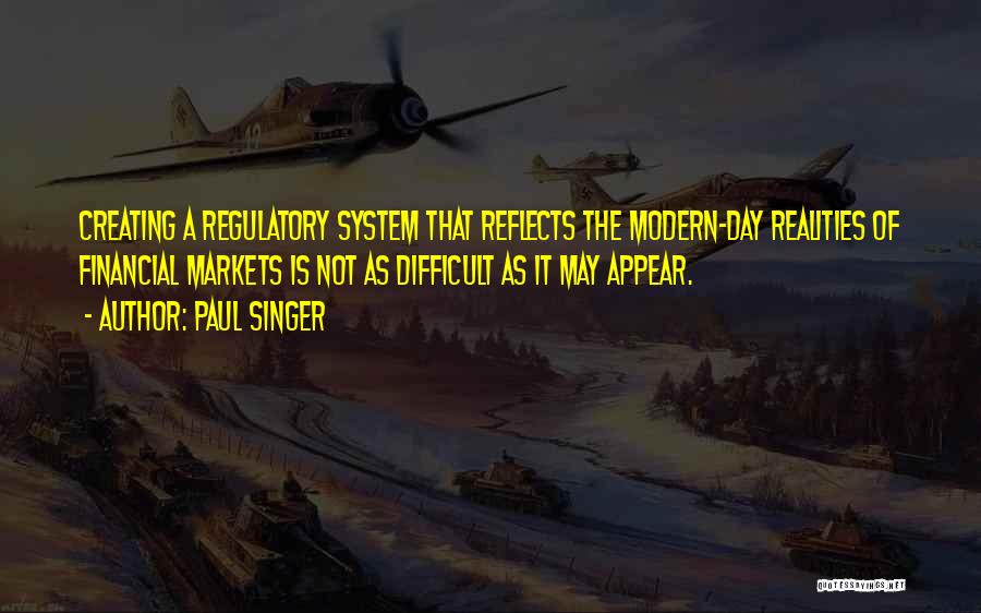 Paul Singer Quotes: Creating A Regulatory System That Reflects The Modern-day Realities Of Financial Markets Is Not As Difficult As It May Appear.