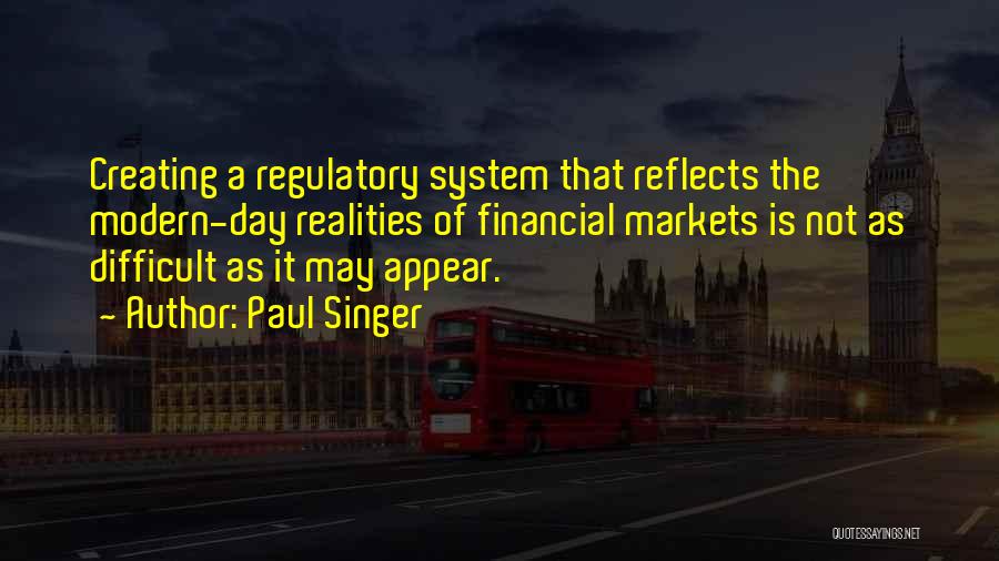 Paul Singer Quotes: Creating A Regulatory System That Reflects The Modern-day Realities Of Financial Markets Is Not As Difficult As It May Appear.