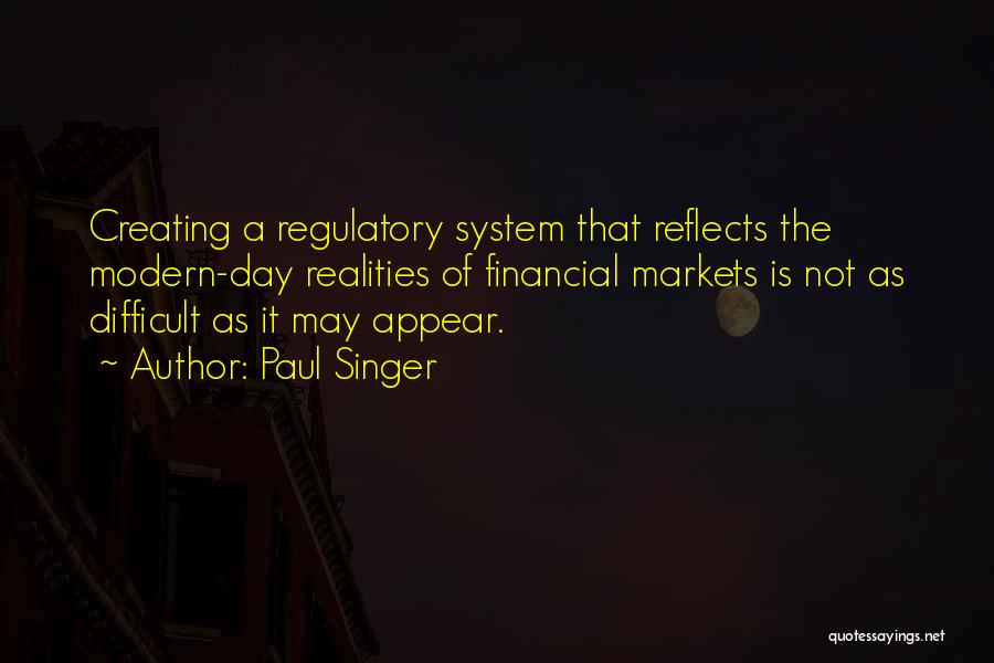 Paul Singer Quotes: Creating A Regulatory System That Reflects The Modern-day Realities Of Financial Markets Is Not As Difficult As It May Appear.