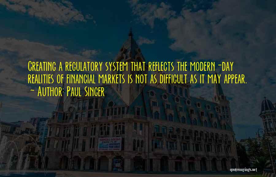 Paul Singer Quotes: Creating A Regulatory System That Reflects The Modern-day Realities Of Financial Markets Is Not As Difficult As It May Appear.